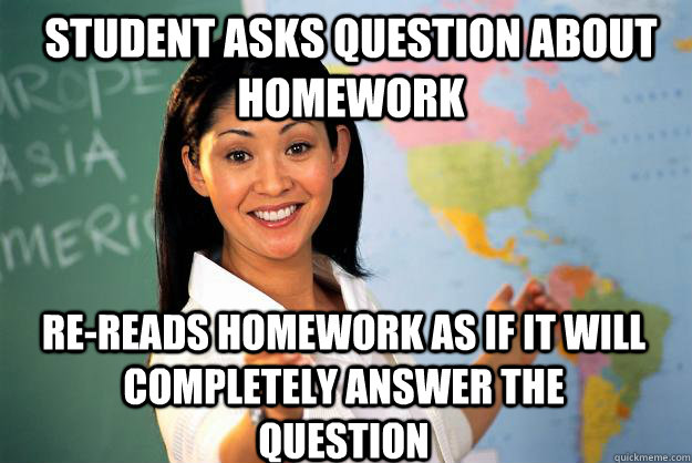 student Asks question about homework re-reads homework as if it will completely answer the question  Unhelpful High School Teacher