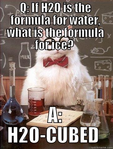 Q: IF H2O IS THE FORMULA FOR WATER, WHAT IS THE FORMULA FOR ICE?  A: H2O-CUBED  Chemistry Cat