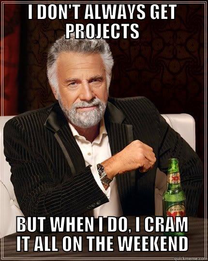 I DON'T ALWAYS GET PROJECTS BUT WHEN I DO, I CRAM IT ALL ON THE WEEKEND The Most Interesting Man In The World