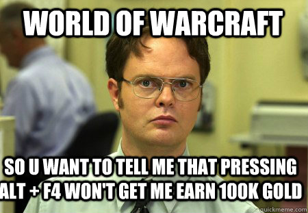 World of Warcraft So u want to tell me that pressing alt + f4 won't get me earn 100k gold - World of Warcraft So u want to tell me that pressing alt + f4 won't get me earn 100k gold  Schrute