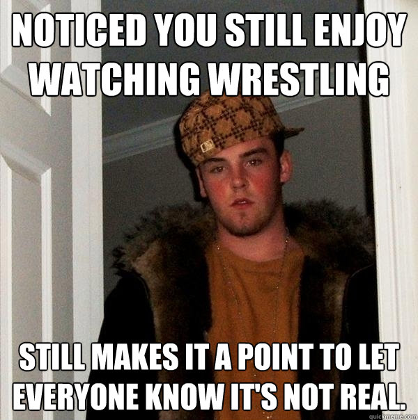 Noticed you still enjoy watching wrestling Still makes it a point to let everyone know it's not real. - Noticed you still enjoy watching wrestling Still makes it a point to let everyone know it's not real.  Scumbag Steve