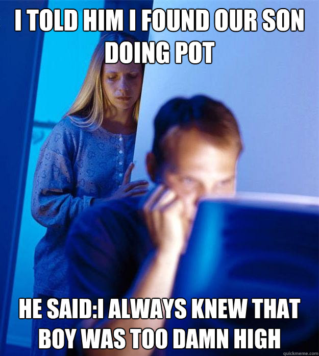 I told him i found our son doing pot he said:I always knew that boy was too damn high  Redditors Wife