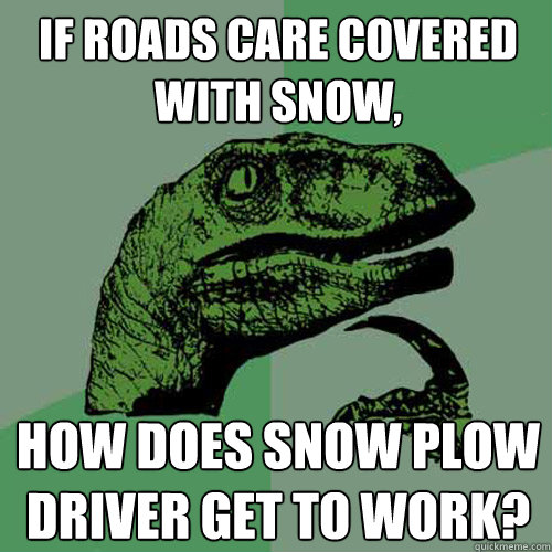 If roads care covered with snow, how does snow plow driver get to work?  Philosoraptor