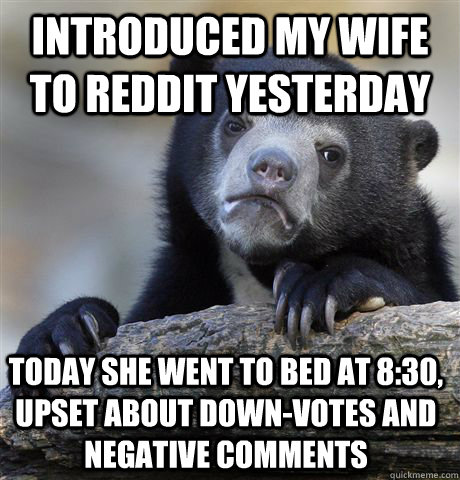 Introduced my wife to Reddit yesterday Today she went to bed at 8:30, upset about down-votes and negative comments  Confession Bear