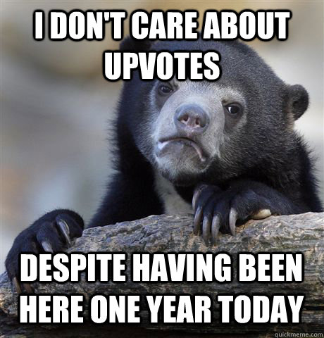 i don't care about upvotes despite having been here one year today  Confession Bear