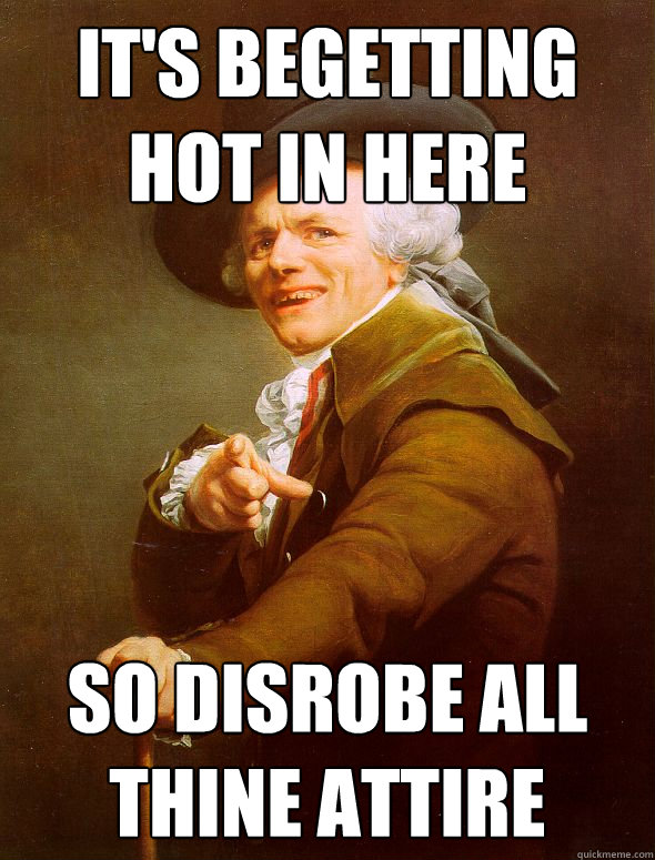 It's begetting hot in here so disrobe all thine attire  Joseph Ducreux