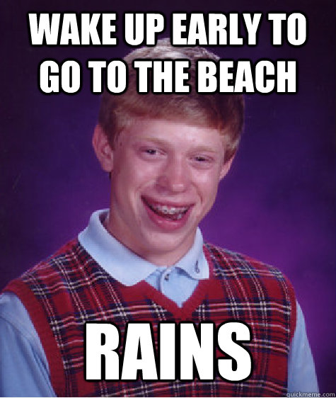 WAKE UP EARLY TO GO TO THE BEACH RAINS  Bad Luck Brian