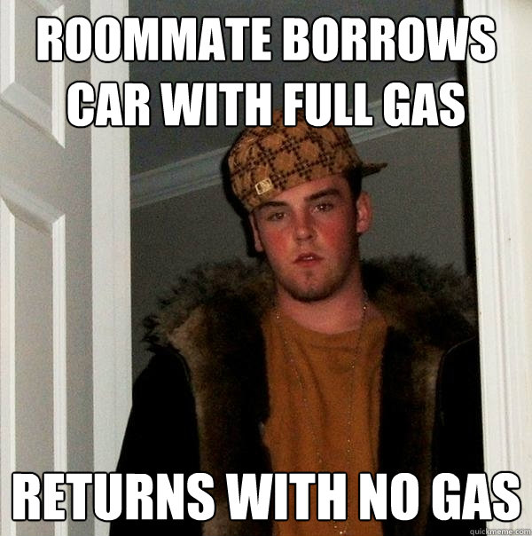 Roommate borrows car with full gas returns with no gas - Roommate borrows car with full gas returns with no gas  Scumbag Steve