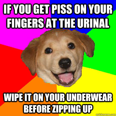 if you get piss on your fingers at the urinal wipe it on your underwear before zipping up  Advice Dog