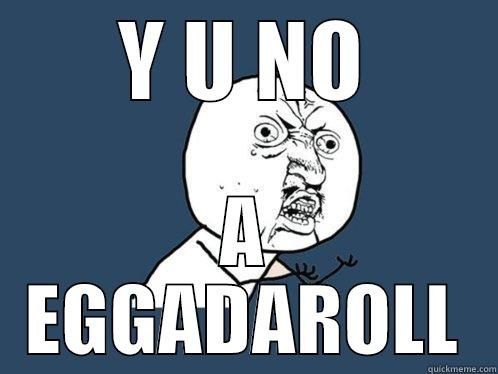 Y U NO A EGGADAROLL Y U No