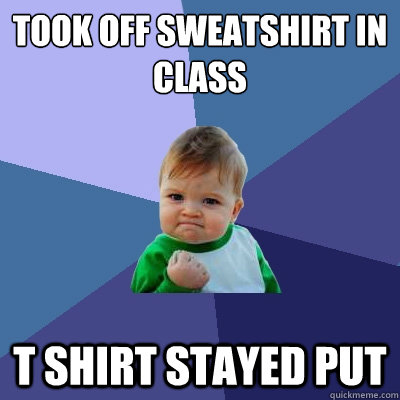 took off sweatshirt in class T shirt stayed put  Success Kid