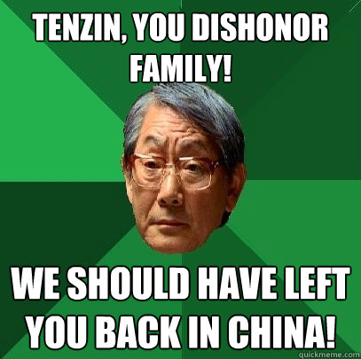 Tenzin, YOU DISHONOR FAMILY! We should have left you back in China!  High Expectations Asian Father