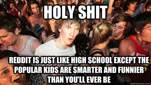 holy shit reddit is just like high school except the popular kids are smarter and funnier than you'll ever be  Sudden Clarity Clarence