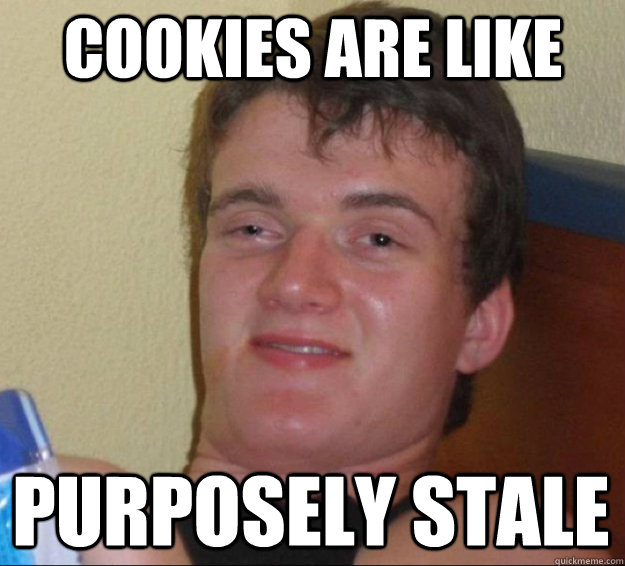 Cookies are like purposely stale  10 Guy