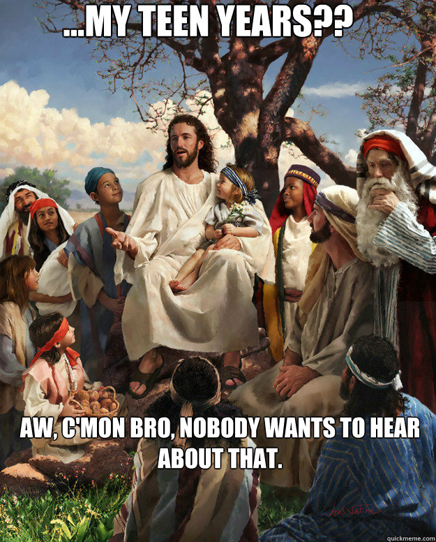 ...My teen years?? Aw, c'mon bro, Nobody wants to hear about that.  - ...My teen years?? Aw, c'mon bro, Nobody wants to hear about that.   Story Time Jesus