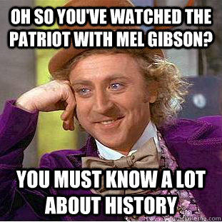 Oh so you've watched The Patriot with Mel Gibson? You must know a lot about history  
