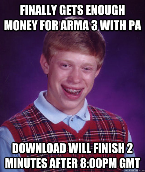 Finally gets enough money for Arma 3 with PA Download will finish 2 minutes after 8:00PM GMT  Bad Luck Brian