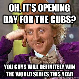 Oh, it's opening day for the Cubs? you guys will definitely win the world series this year - Oh, it's opening day for the Cubs? you guys will definitely win the world series this year  Condescending Wonka