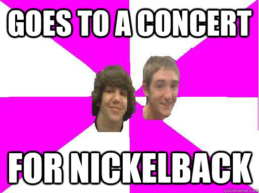 Goes to a concert for Nickelback  