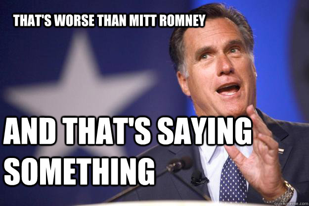 That's worse than Mitt Romney and that's saying something  Mitt Romney