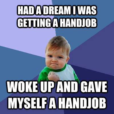 HAD A DREAM I WAS GETTING A HANDJOB WOKE UP AND GAVE MYSELF A HANDJOB  Success Kid