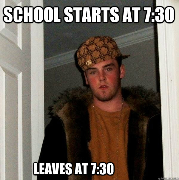 School starts at 7:30 Leaves at 7:30  Scumbag Steve