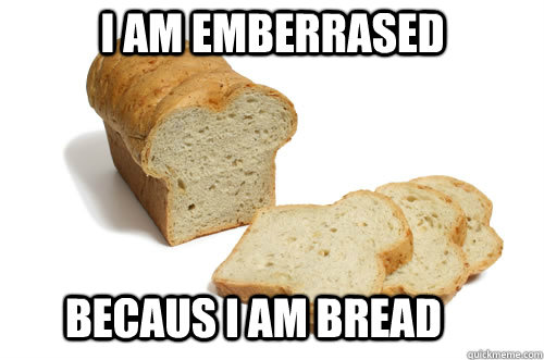 I am emberrased becaus I am bread  