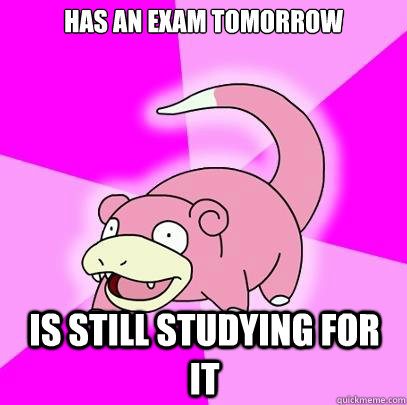 Has an exam tomorrow is still studying for it  Slowpoke