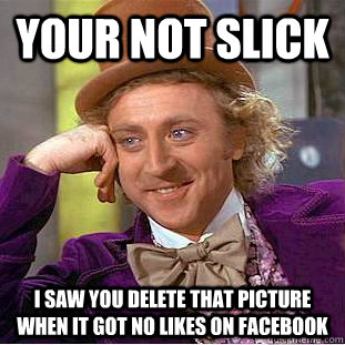 Your not slick I saw you delete that picture when it got no likes on Facebook  Condescending Wonka