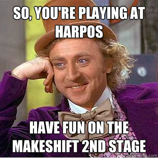 SO, YOU'RE PLAYING AT HARPOS HAVE FUN ON THE MAKESHIFT 2ND STAGE  Condescending Wonka