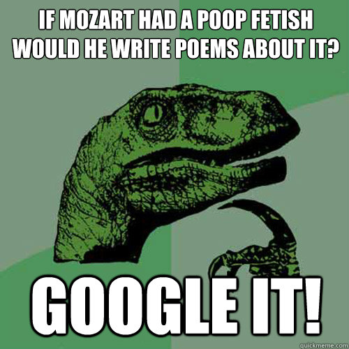 If mozart had a poop fetish would he write poems about it? google it!  Philosoraptor