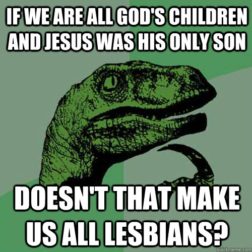 If we are all god's children and Jesus was his only son Doesn't that make us all lesbians? - If we are all god's children and Jesus was his only son Doesn't that make us all lesbians?  Philosoraptor