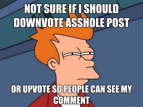 not sure if i should downvote asshole post or upvote so people can see my comment  Futurama Fry