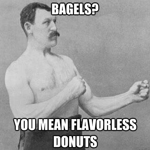 Bagels? You mean Flavorless donuts  overly manly man