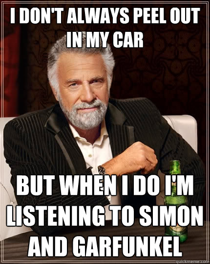 I don't always peel out in my car But when i do I'm listening to Simon and Garfunkel - I don't always peel out in my car But when i do I'm listening to Simon and Garfunkel  The Most Interesting Man In The World