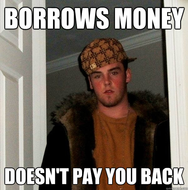 Borrows Money Doesn't pay you back - Borrows Money Doesn't pay you back  Scumbag Steve