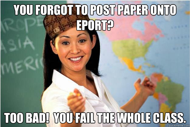 You forgot to post paper onto Eport? Too bad!  You fail the whole class.  Scumbag Teacher