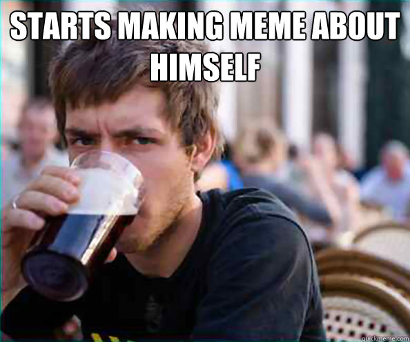 Starts making meme about himself   Lazy College Senior