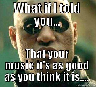 to be honest, you could do a lot better... - WHAT IF I TOLD YOU... THAT YOUR MUSIC IT'S AS GOOD AS YOU THINK IT IS....  Matrix Morpheus