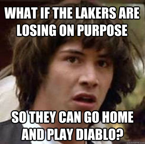 what if the lakers are losing on purpose so they can go home and play diablo?  conspiracy keanu