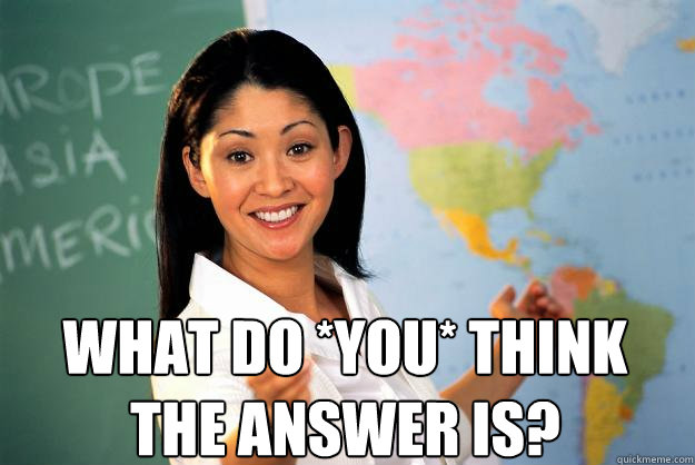  What do *you* think the answer is?  Unhelpful High School Teacher