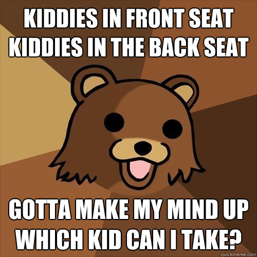 Kiddies in front seat
Kiddies in the back seat Gotta make my mind up
which kid can I take? - Kiddies in front seat
Kiddies in the back seat Gotta make my mind up
which kid can I take?  Pedobear