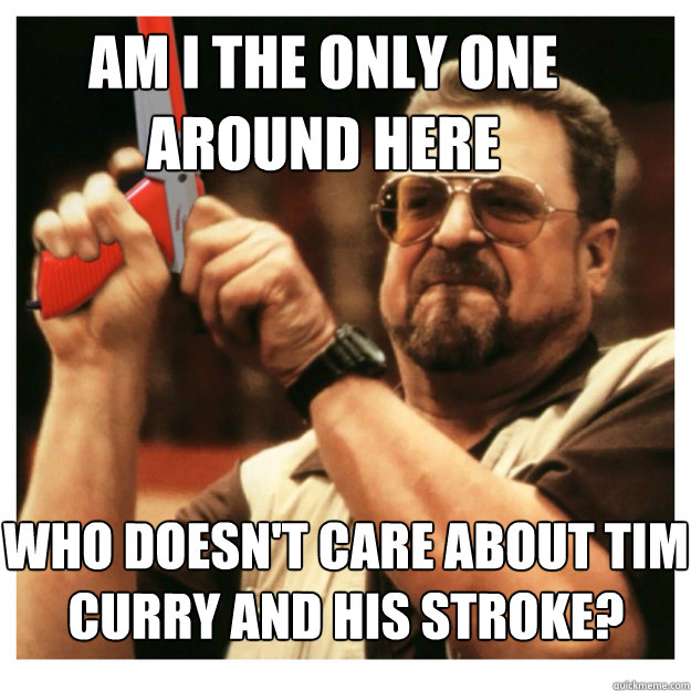 Am i the only one around here Who doesn't care about Tim Curry and his stroke?  - Am i the only one around here Who doesn't care about Tim Curry and his stroke?   John Goodman