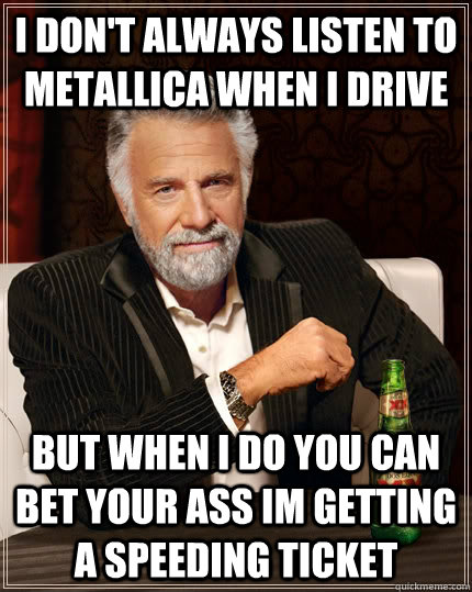 I don't always listen to metallica when I drive but when I do you can bet your ass im getting a speeding ticket  The Most Interesting Man In The World