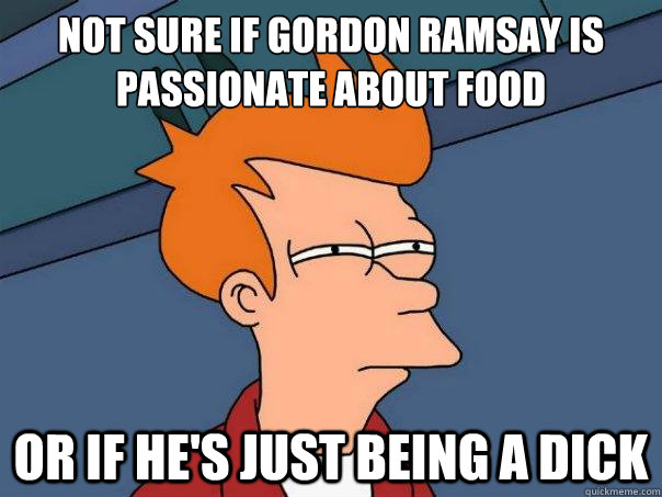 Not sure if gordon ramsay is passionate about food  or if he's just being a dick  Futurama Fry