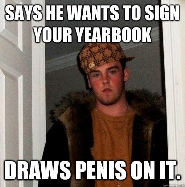 Says he wants to sign your yearbook Draws penis on it.  Scumbag Steve