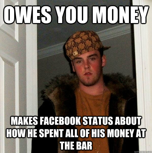 Owes you money makes facebook status about how he spent all of his money at the bar  Scumbag Steve