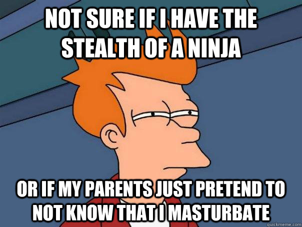 Not sure if I have the stealth of a ninja or if my parents just pretend to not know that I masturbate  Futurama Fry