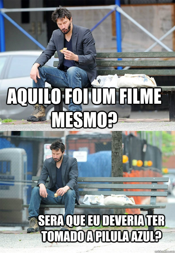 Aquilo foi um filme mesmo? Sera que eu deveria ter tomado a pilula azul? - Aquilo foi um filme mesmo? Sera que eu deveria ter tomado a pilula azul?  Sad Keanu