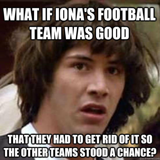 What if Iona's football team was good that they had to get rid of it so the other teams stood a chance?  conspiracy keanu